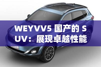 WEYVV5 国产的 SUV：展现卓越性能与独特魅力的高品质汽车