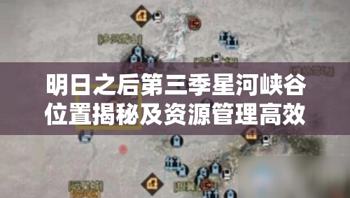 明日之后第三季星河峡谷位置揭秘及资源管理高效探索策略