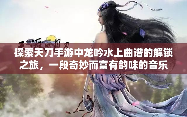 探索天刀手游中龙吟水上曲谱的解锁之旅，一段奇妙而富有韵味的音乐冒险