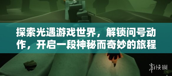 探索光遇游戏世界，解锁问号动作，开启一段神秘而奇妙的旅程