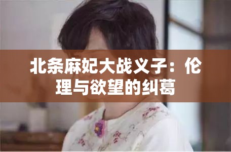 北条麻妃大战义子：伦理与欲望的纠葛