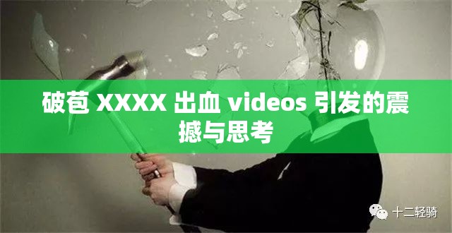 破苞 XXXX 出血 videos 引发的震撼与思考