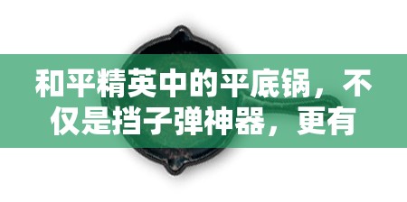 和平精英中的平底锅，不仅是挡子弹神器，更有多重惊喜功能！