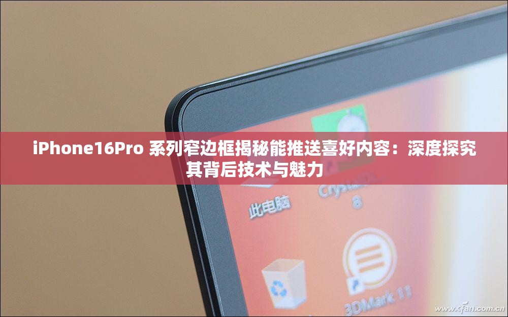 iPhone16Pro 系列窄边框揭秘能推送喜好内容：深度探究其背后技术与魅力