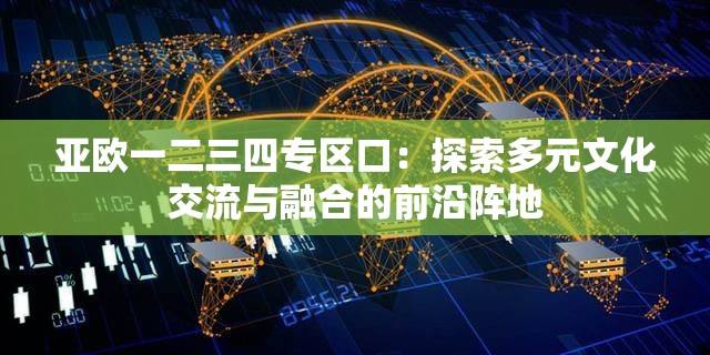 亚欧一二三四专区口：探索多元文化交流与融合的前沿阵地