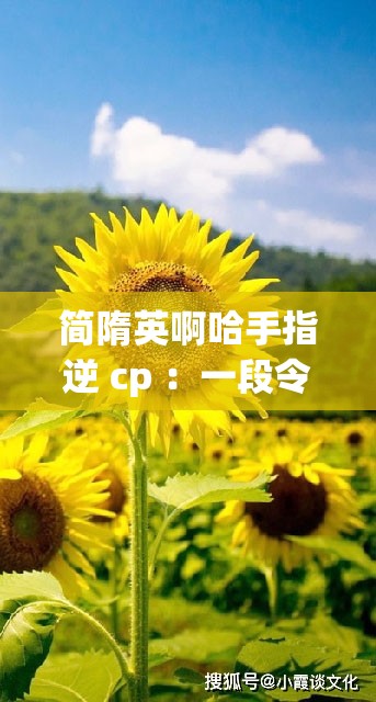 简隋英啊哈手指逆 cp ：一段令人意想不到的情感纠葛