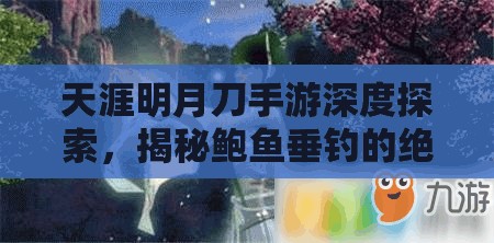 天涯明月刀手游深度探索，揭秘鲍鱼垂钓的绝美而神秘之地