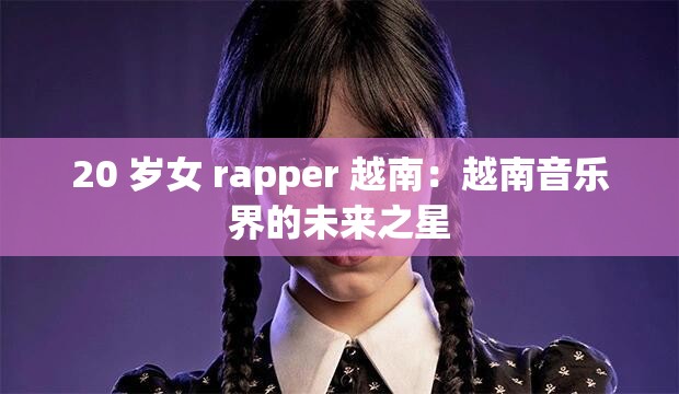 20 岁女 rapper 越南：越南音乐界的未来之星