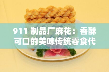 911 制品厂麻花：香酥可口的美味传统零食代表