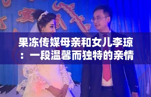 果冻传媒母亲和女儿李琼：一段温馨而独特的亲情故事