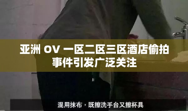 亚洲 OV 一区二区三区酒店偷拍事件引发广泛关注