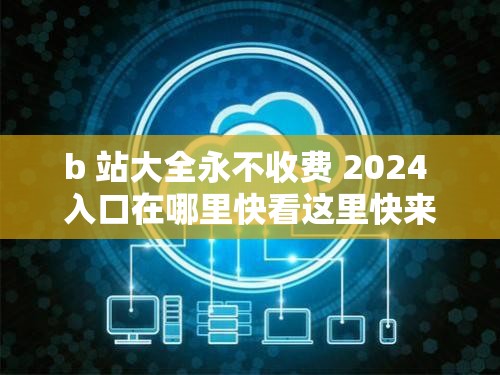 b 站大全永不收费 2024 入口在哪里快看这里快来探索其奥秘