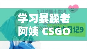 学习暴躁老阿姨 CSGO 技巧全攻略：从入门到精通