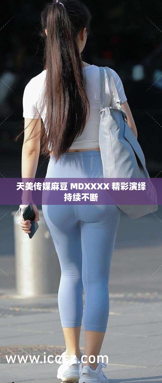 天美传媒麻豆 MDXXXX 精彩演绎持续不断