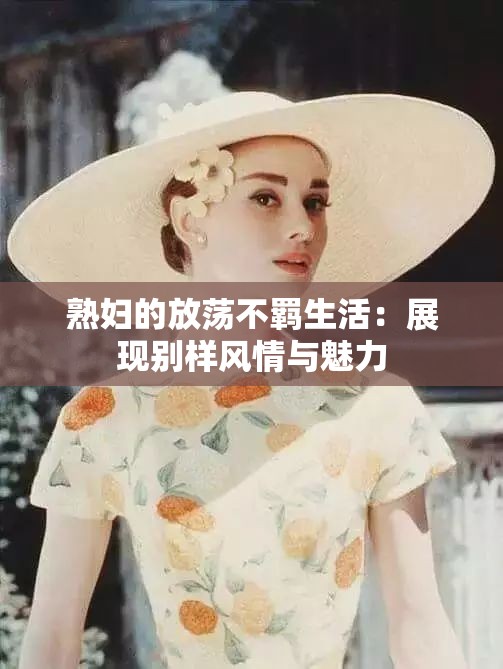 熟妇的放荡不羁生活：展现别样风情与魅力