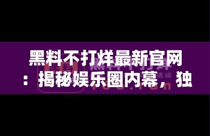 黑料不打烊最新官网：揭秘娱乐圈内幕，独家猛料不断