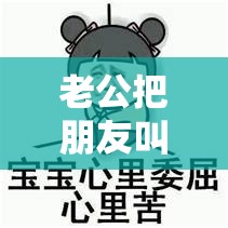 老公把朋友叫到家里我很烦：这种情况真让人难以忍受