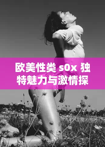 欧美性类 s0x 独特魅力与激情探索