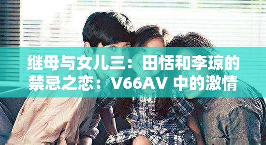 继母与女儿三：田恬和李琼的禁忌之恋：V66AV 中的激情与纠葛