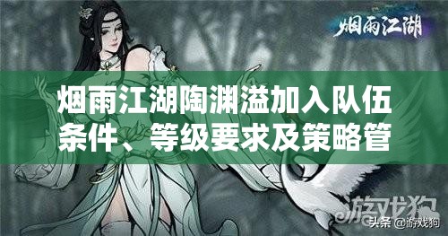 烟雨江湖陶渊溢加入队伍条件、等级要求及策略管理以最大化其价值解析