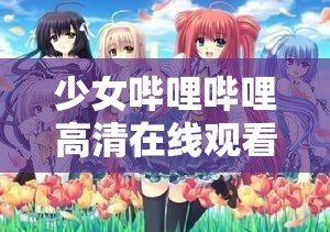 少女哔哩哔哩高清在线观看：纯真与梦想的绽放