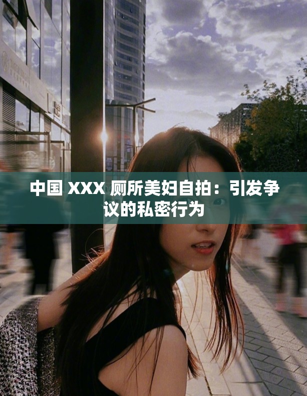 中国 XXX 厕所美妇自拍：引发争议的私密行为