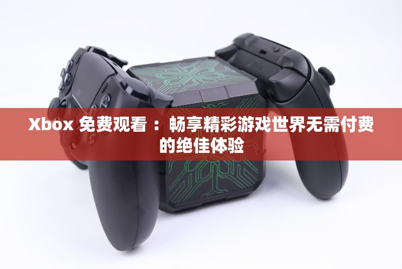 Xbox 免费观看 ：畅享精彩游戏世界无需付费的绝佳体验