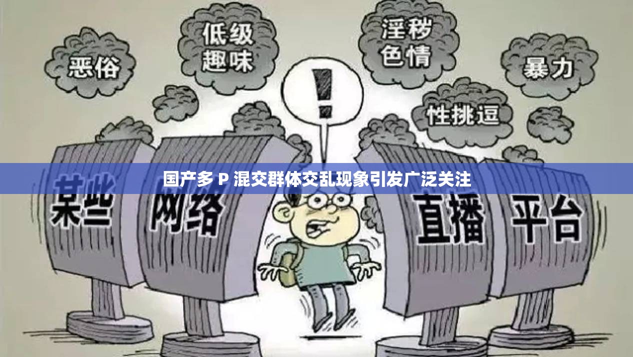 国产多 P 混交群体交乱现象引发广泛关注