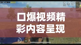 口爆视频精彩内容呈现：极致刺激的口爆瞬间大揭秘