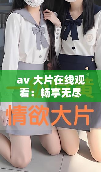 av 大片在线观看：畅享无尽激情