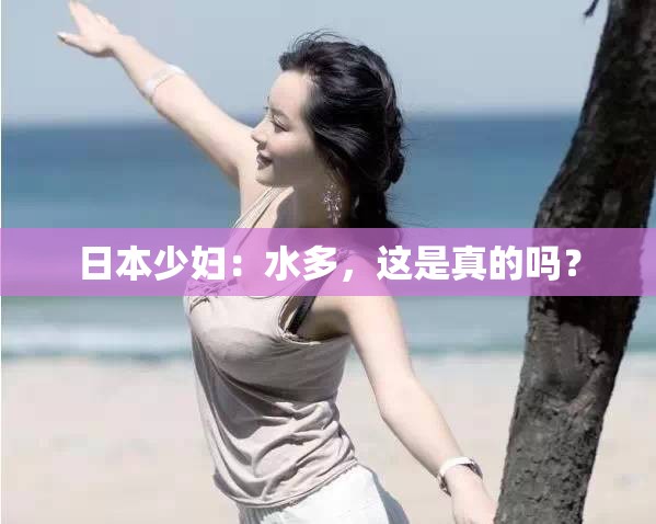 日本少妇：水多，这是真的吗？