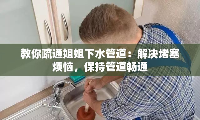 教你疏通姐姐下水管道：解决堵塞烦恼，保持管道畅通