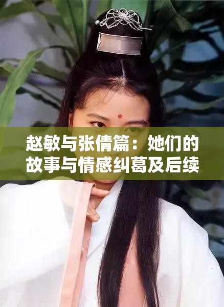 赵敏与张倩篇：她们的故事与情感纠葛及后续发展