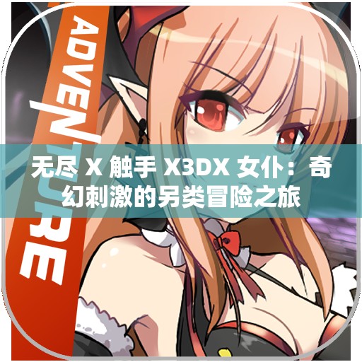 无尽 X 触手 X3DX 女仆：奇幻刺激的另类冒险之旅