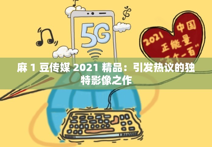 麻 1 豆传媒 2021 精品：引发热议的独特影像之作