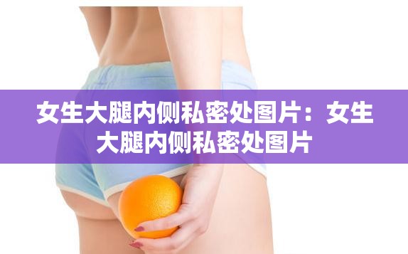 女生大腿内侧私密处图片：女生大腿内侧私密处图片