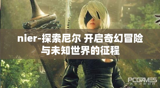 nier-探索尼尔 开启奇幻冒险与未知世界的征程