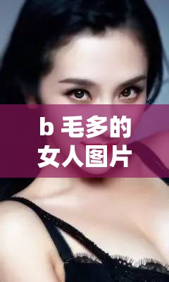 b 毛多的女人图片：独特魅力的展现