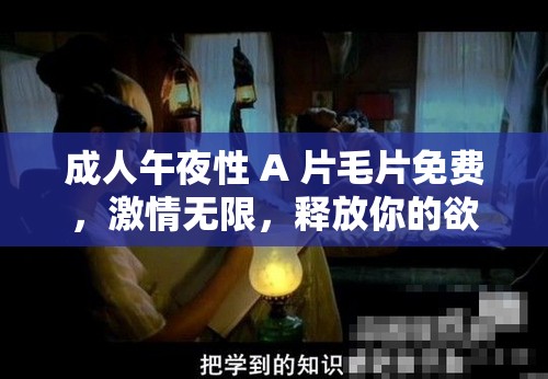 成人午夜性 A 片毛片免费，激情无限，释放你的欲望