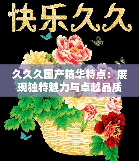 久久久国产精华特点：展现独特魅力与卓越品质的瑰宝