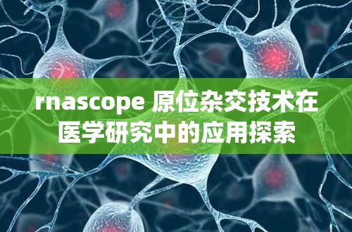 rnascope 原位杂交技术在医学研究中的应用探索