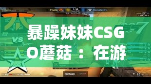 暴躁妹妹CSGO蘑菇 ：在游戏世界中展现独特魅力