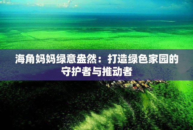 海角妈妈绿意盎然：打造绿色家园的守护者与推动者