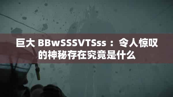 巨大 BBwSSSVTSss ：令人惊叹的神秘存在究竟是什么