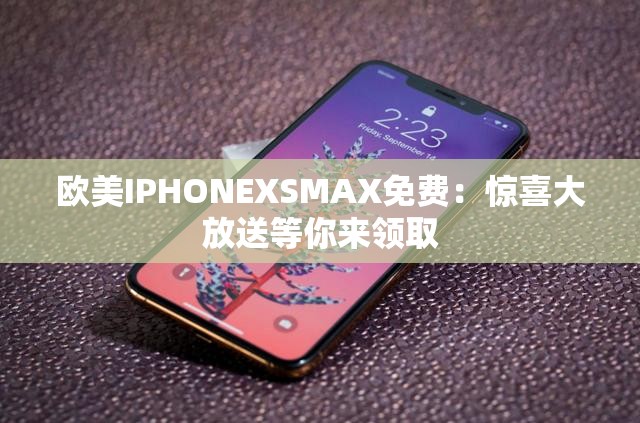 欧美IPHONEXSMAX免费：惊喜大放送等你来领取