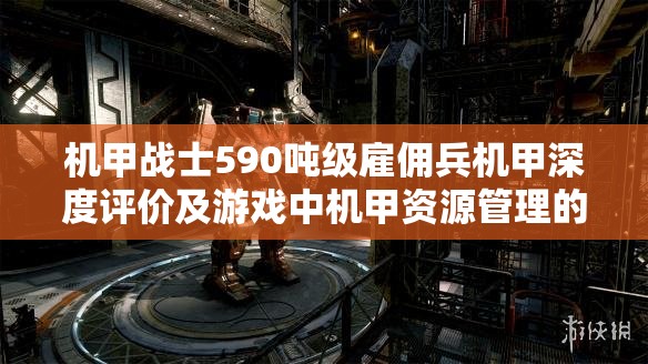 机甲战士590吨级雇佣兵机甲深度评价及游戏中机甲资源管理的高效运用策略概览