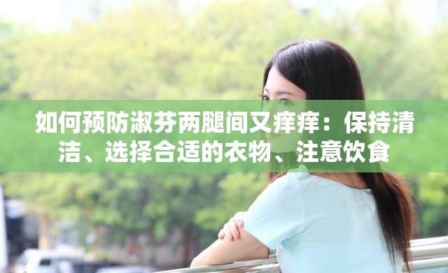 如何预防淑芬两腿间又痒痒：保持清洁、选择合适的衣物、注意饮食