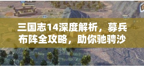 三国志14深度解析，募兵布阵全攻略，助你驰骋沙场成就霸业