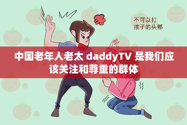 中国老年人老太 daddyTV 是我们应该关注和尊重的群体