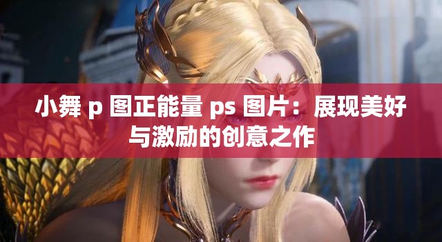 小舞 p 图正能量 ps 图片：展现美好与激励的创意之作